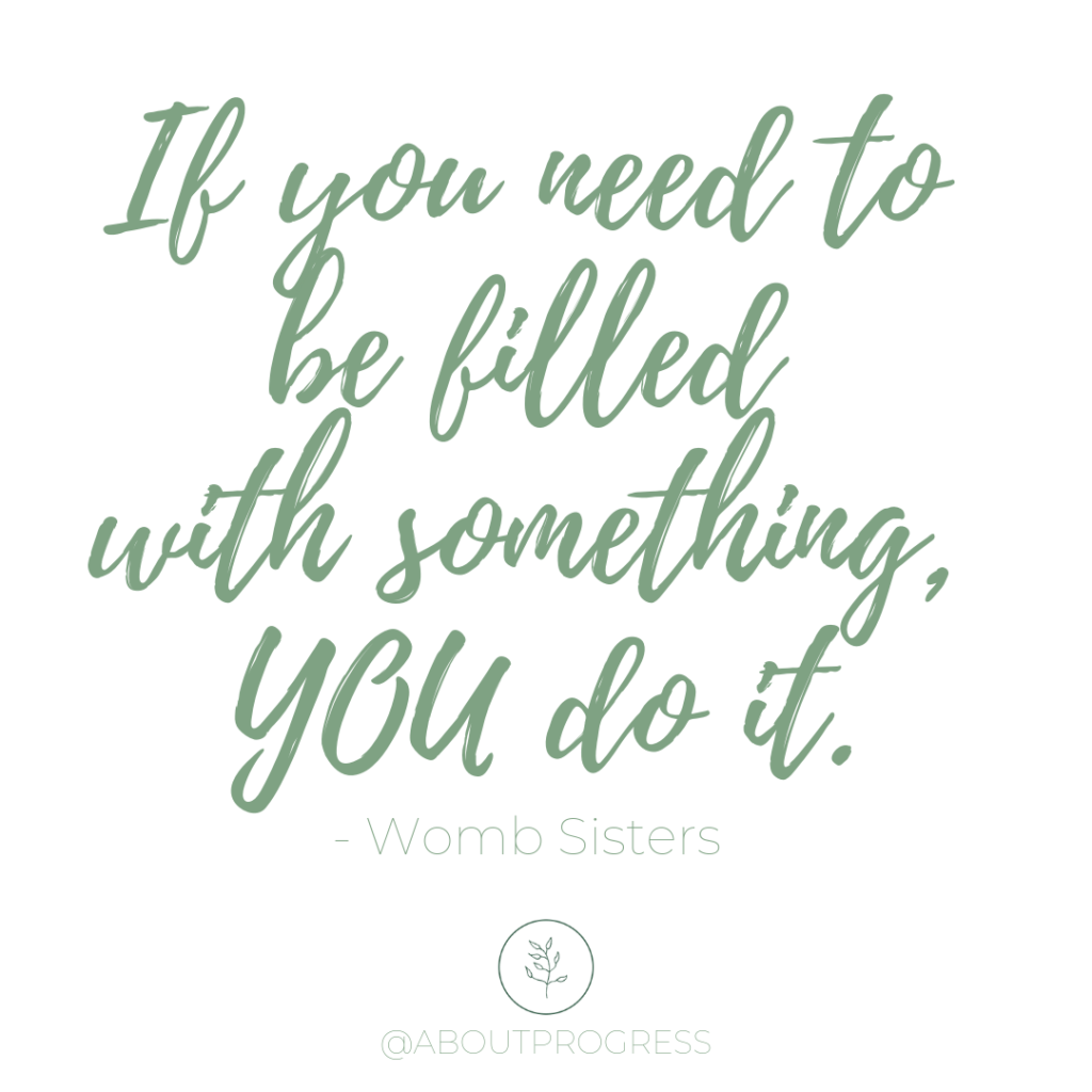If you need to be filled with something, YOU do it. - Womb Sisters || About Progress Podcast