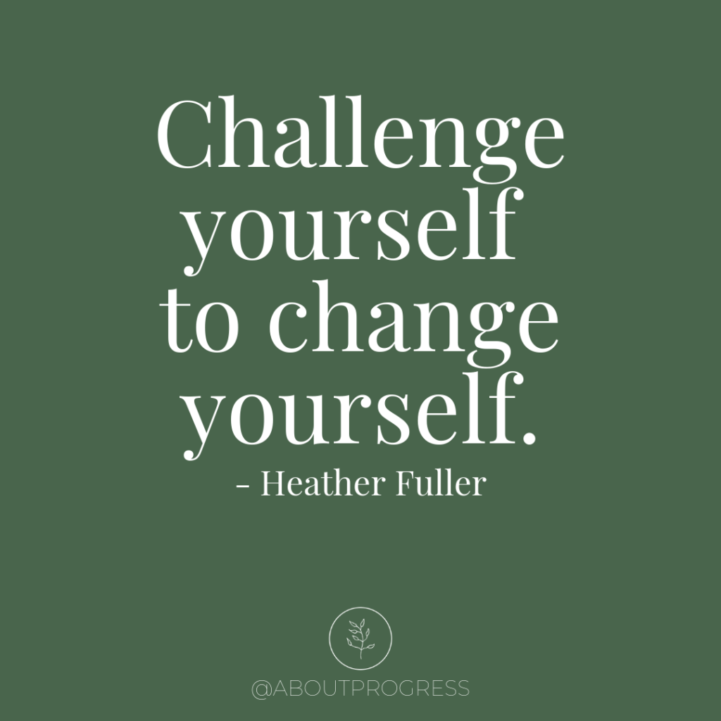 Challenge yourself to change yourself. Quote by Heather Fuller || About Progress Podcast