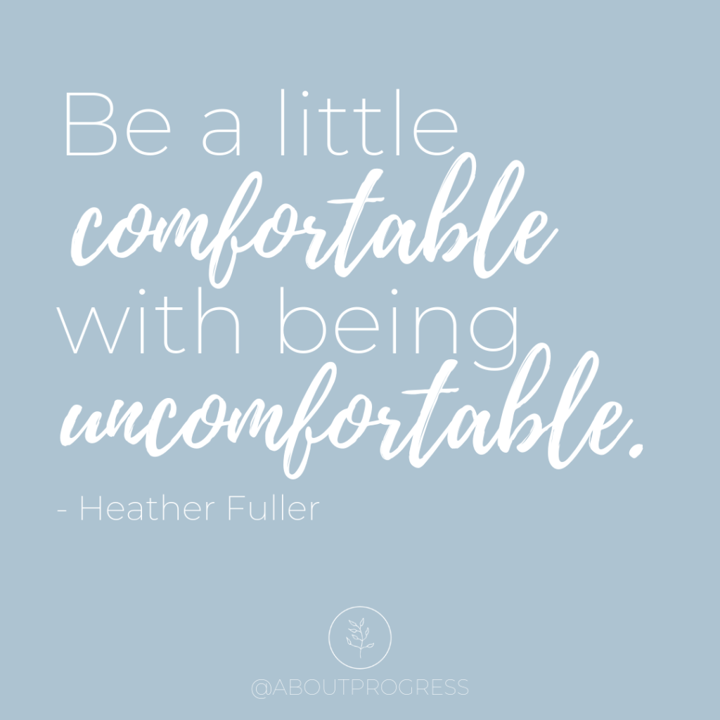 Be a little comfortable with being uncomfortable. Quote by Heather Fuller || About Progress Podcast