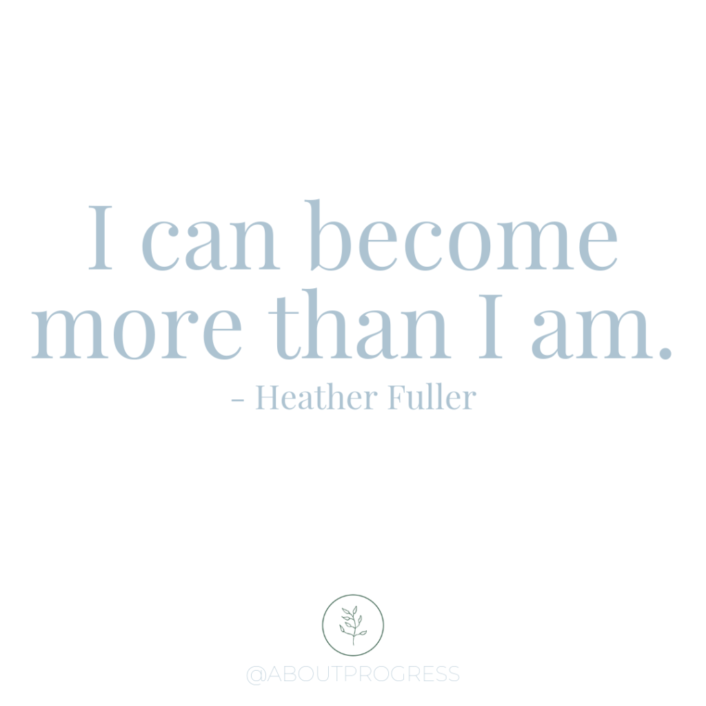 I can become more than I am. Quote by Heather Fuller || About Progress Podcast