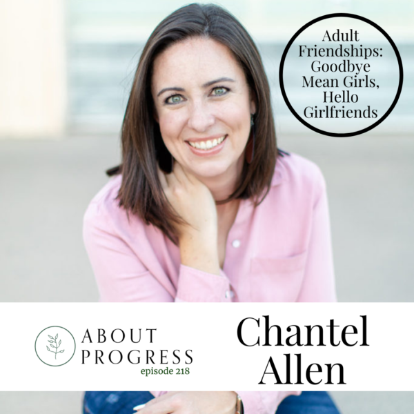 Adult Friendships: Goodbye Mean Girls, Hello Girlfriends with Chantel Allen || About Progress Podcast