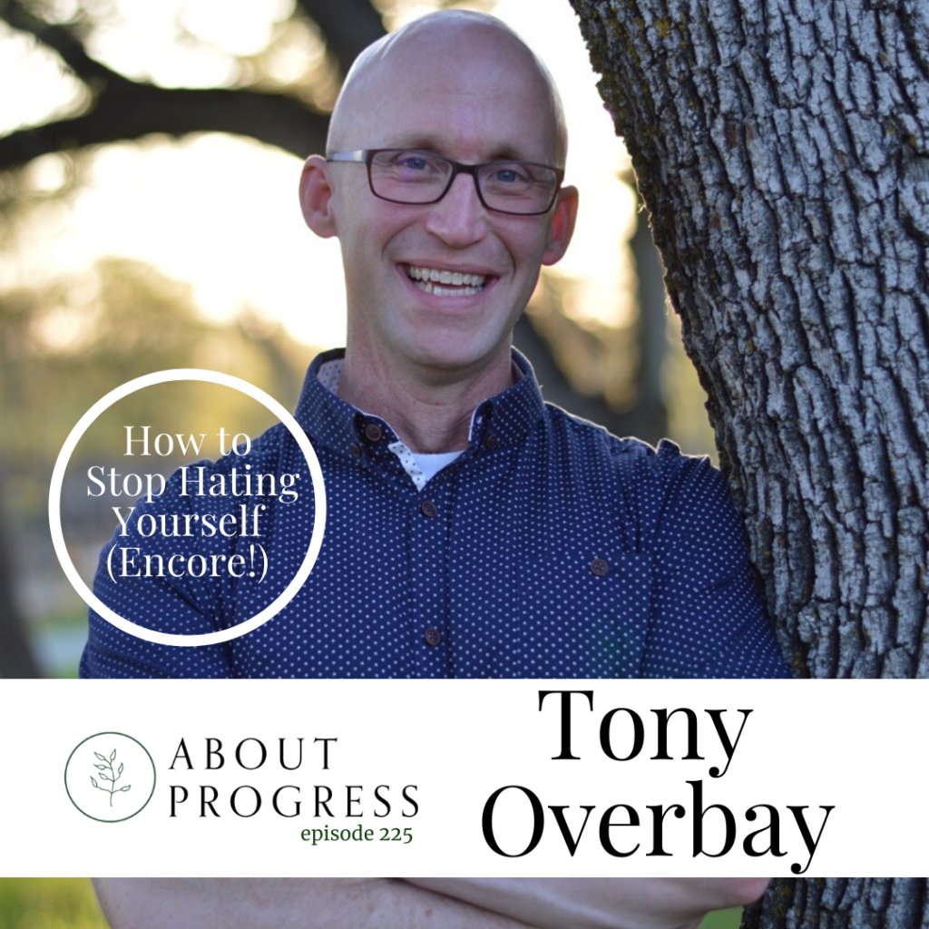 How to Stop Hating Yourself || with Tony Overbay (Encore!) | About Progress Podcast