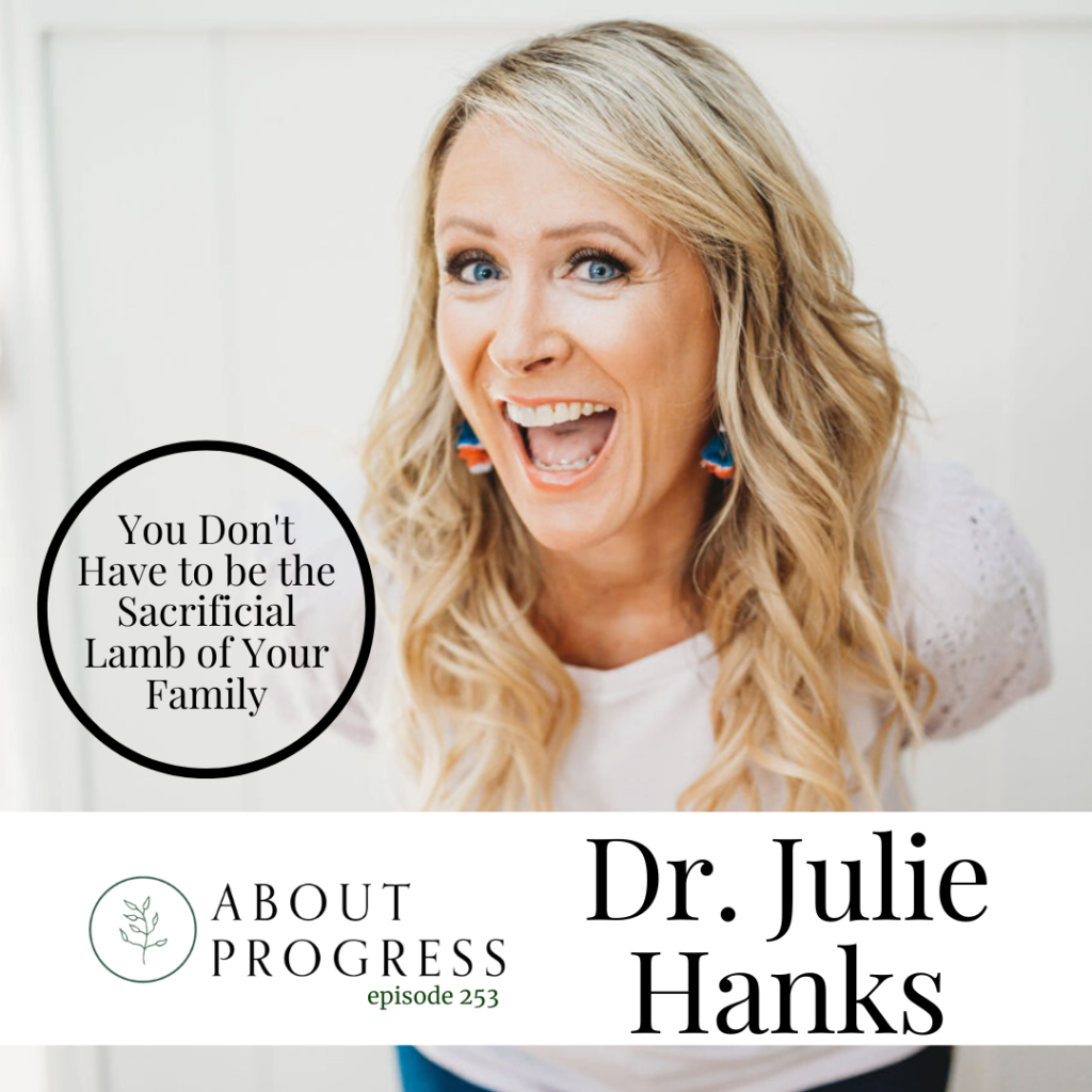 You Don't Have to be the Sacrificial Lamb of Your Family || with Dr. Julie Hanks | About Progress Podcast