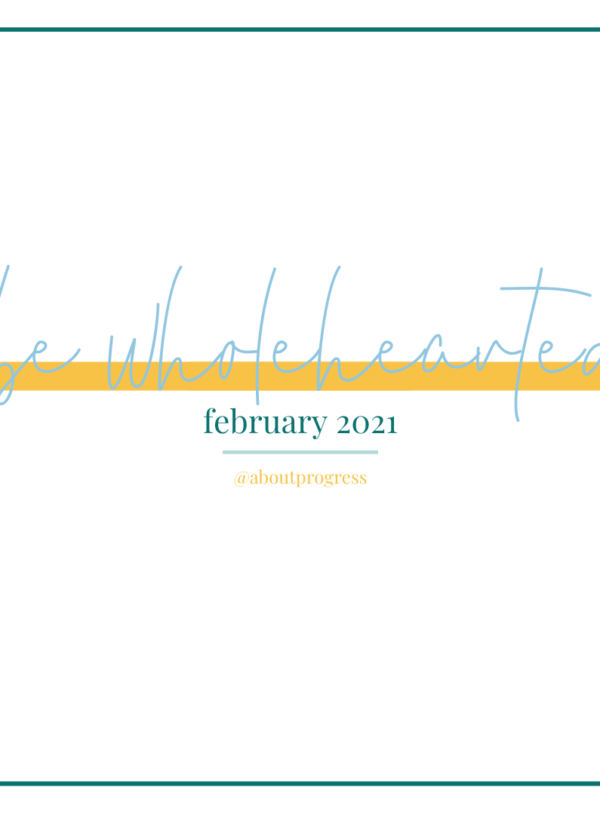 Be Wholehearted || February 2021 Theme