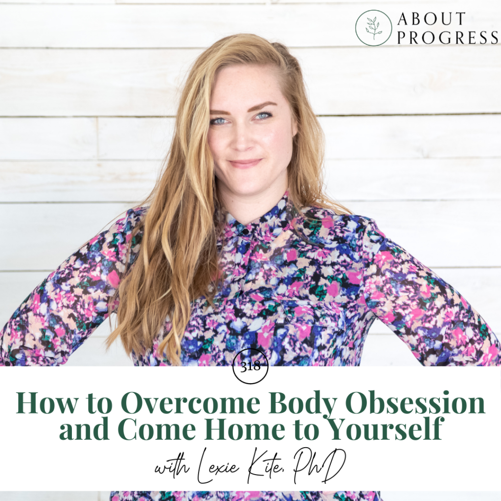 How to Overcome Body Obsession and Come Home to Yourself || with Lexie Kite, PhD