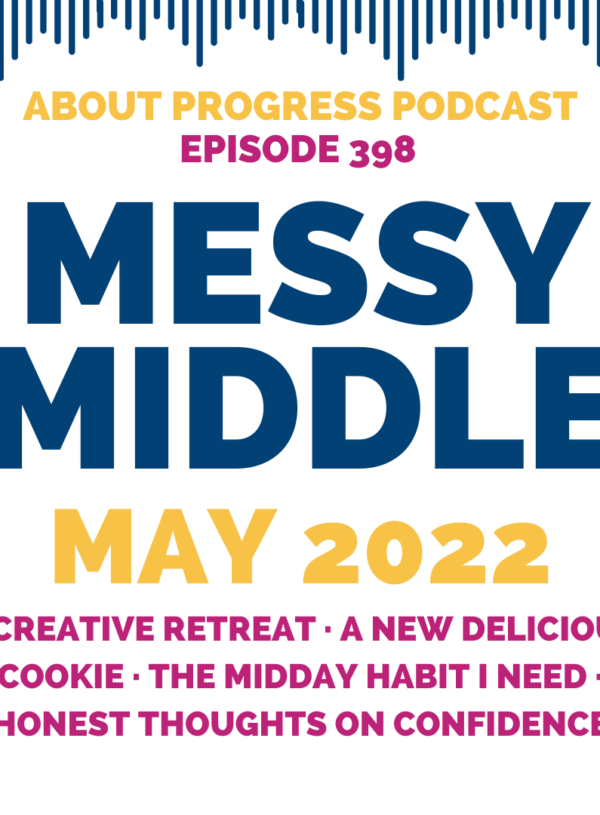 A Creative Retreat, a New Delicious Cookie, the Midday Habit I Need, and Honest Thoughts on Confidence || Messy Middle May 2022