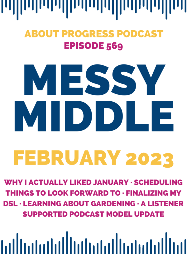 Why I actually liked January, scheduling things to look forward to, finalizing my DSL, learning about gardening, and a listener supported podcast model update || Messy Middle February 2024